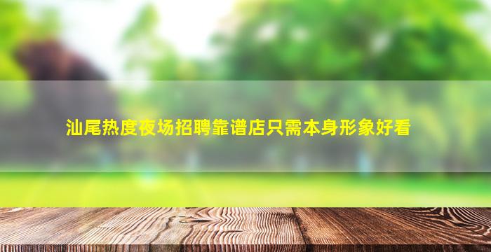 汕尾热度夜场招聘靠谱店只需本身形象好看